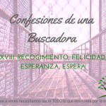 Recogimiento, Felicidad, Esperanza, Espera – Confesiones de una Buscadora XVIII